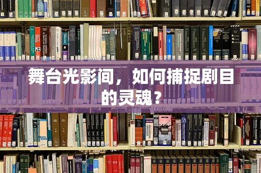 舞台光影间，如何捕捉剧目的灵魂？