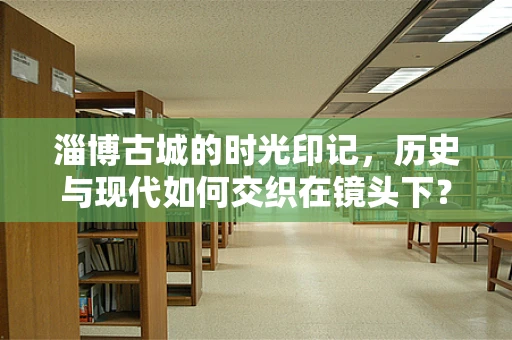 淄博古城的时光印记，历史与现代如何交织在镜头下？