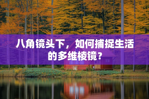 八角镜头下，如何捕捉生活的多维棱镜？