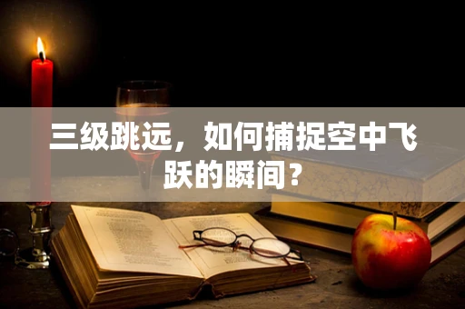 三级跳远，如何捕捉空中飞跃的瞬间？