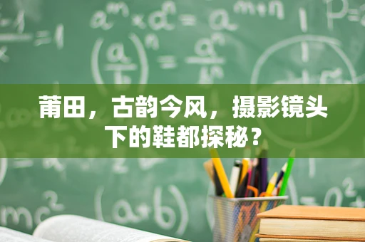 莆田，古韵今风，摄影镜头下的鞋都探秘？