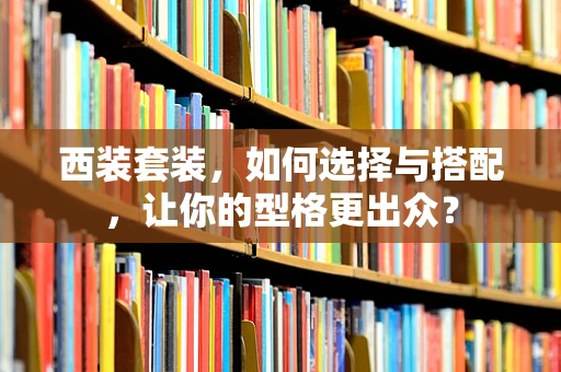 西装套装，如何选择与搭配，让你的型格更出众？