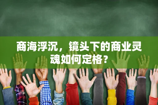 商海浮沉，镜头下的商业灵魂如何定格？