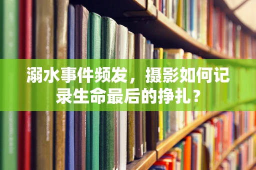 溺水事件频发，摄影如何记录生命最后的挣扎？