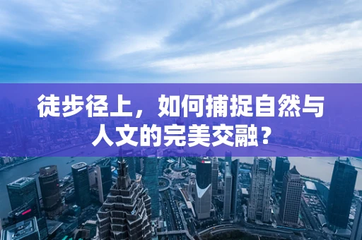 徒步径上，如何捕捉自然与人文的完美交融？