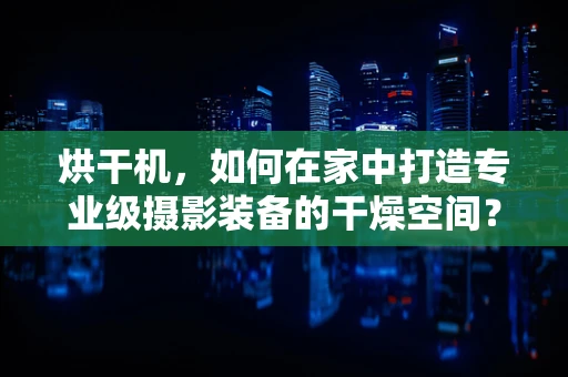 烘干机，如何在家中打造专业级摄影装备的干燥空间？