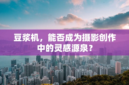 豆浆机，能否成为摄影创作中的灵感源泉？