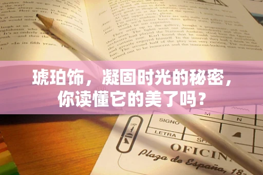 琥珀饰，凝固时光的秘密，你读懂它的美了吗？