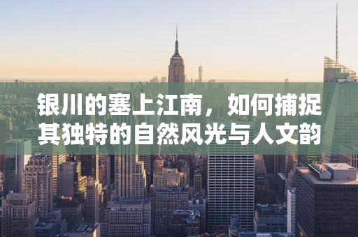 银川的塞上江南，如何捕捉其独特的自然风光与人文韵味？