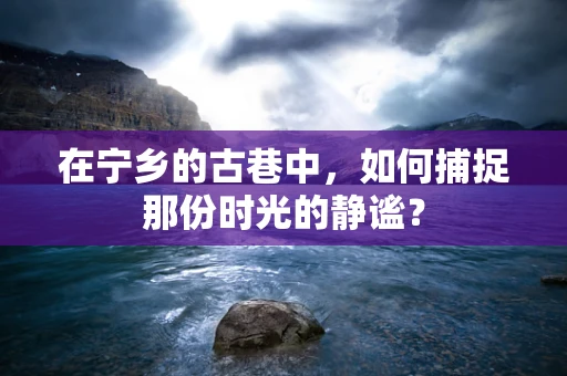 在宁乡的古巷中，如何捕捉那份时光的静谧？