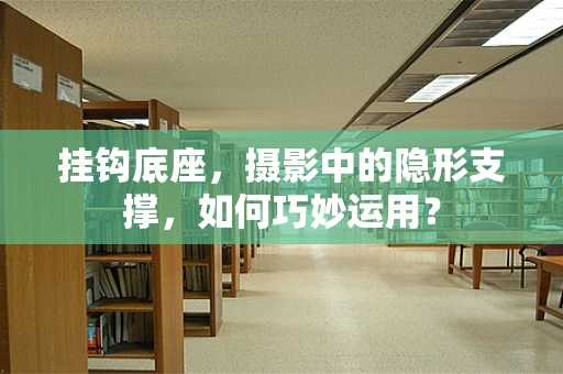 挂钩底座，摄影中的隐形支撑，如何巧妙运用？