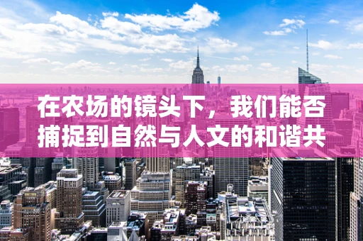 在农场的镜头下，我们能否捕捉到自然与人文的和谐共舞？