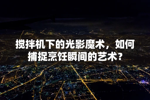 搅拌机下的光影魔术，如何捕捉烹饪瞬间的艺术？