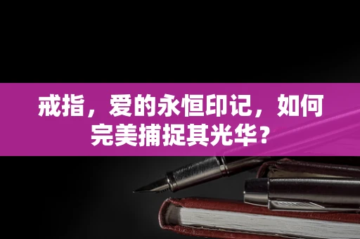 戒指，爱的永恒印记，如何完美捕捉其光华？