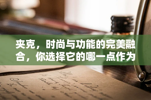 夹克，时尚与功能的完美融合，你选择它的哪一点作为你的风格宣言？