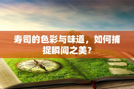 寿司的色彩与味道，如何捕捉瞬间之美？