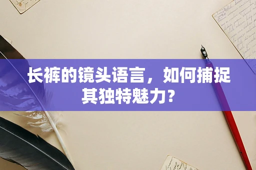 长裤的镜头语言，如何捕捉其独特魅力？