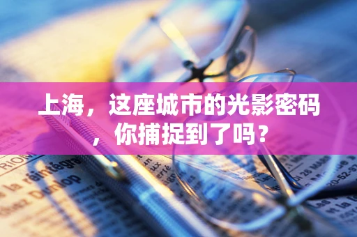 上海，这座城市的光影密码，你捕捉到了吗？