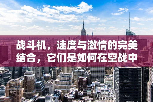 战斗机，速度与激情的完美结合，它们是如何在空战中保持精准操控的？