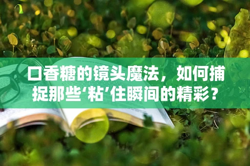 口香糖的镜头魔法，如何捕捉那些‘粘’住瞬间的精彩？