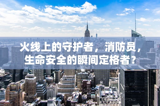 火线上的守护者，消防员，生命安全的瞬间定格者？