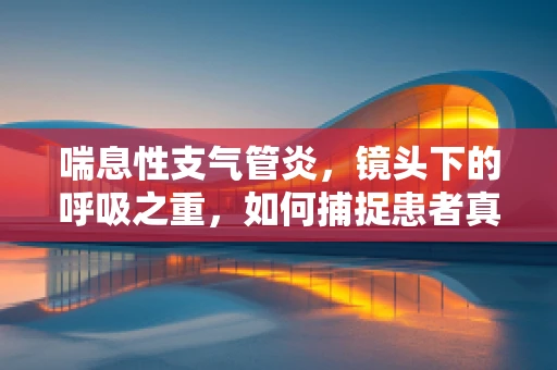 喘息性支气管炎，镜头下的呼吸之重，如何捕捉患者真实情感？