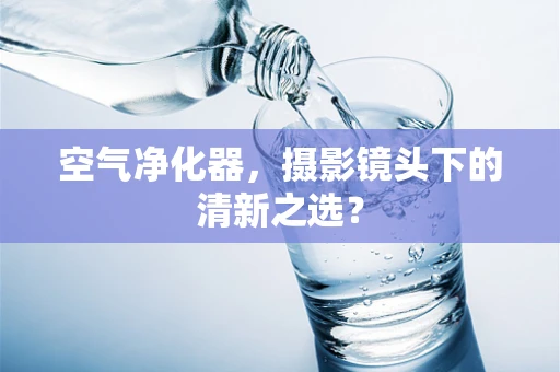 空气净化器，摄影镜头下的清新之选？