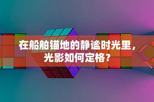 在船舶锚地的静谧时光里，光影如何定格？