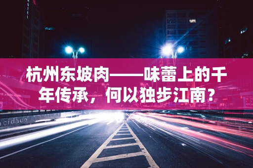 杭州东坡肉——味蕾上的千年传承，何以独步江南？