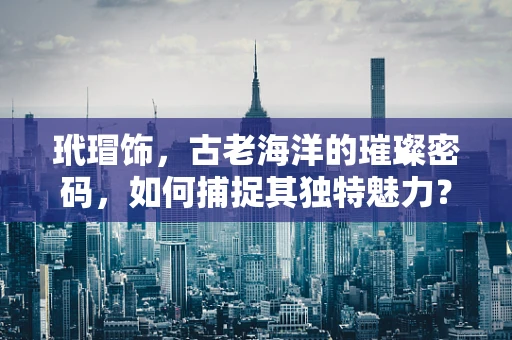 玳瑁饰，古老海洋的璀璨密码，如何捕捉其独特魅力？