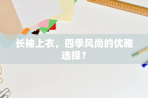 长袖上衣，四季风尚的优雅选择？