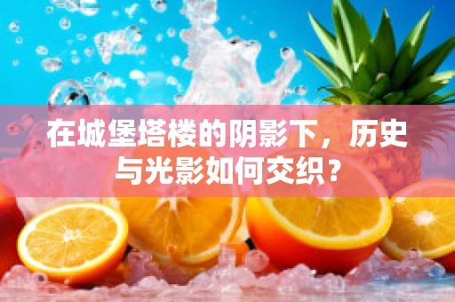 在城堡塔楼的阴影下，历史与光影如何交织？