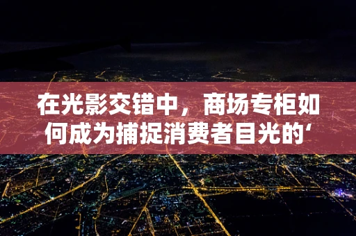 在光影交错中，商场专柜如何成为捕捉消费者目光的‘镜头’？