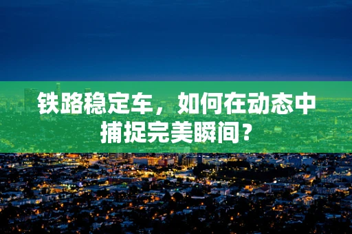 铁路稳定车，如何在动态中捕捉完美瞬间？