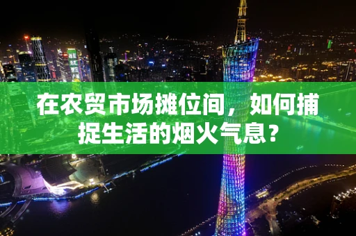 在农贸市场摊位间，如何捕捉生活的烟火气息？