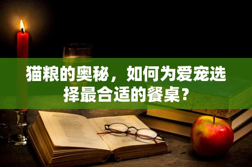 猫粮的奥秘，如何为爱宠选择最合适的餐桌？