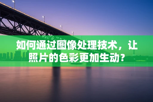 如何通过图像处理技术，让照片的色彩更加生动？