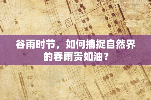 谷雨时节，如何捕捉自然界的春雨贵如油？