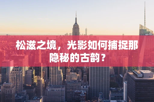 松滋之境，光影如何捕捉那隐秘的古韵？