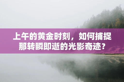 上午的黄金时刻，如何捕捉那转瞬即逝的光影奇迹？