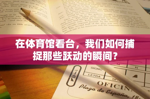 在体育馆看台，我们如何捕捉那些跃动的瞬间？