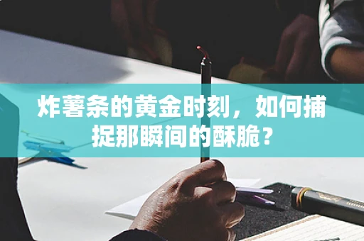 炸薯条的黄金时刻，如何捕捉那瞬间的酥脆？