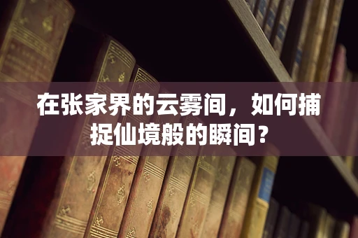 在张家界的云雾间，如何捕捉仙境般的瞬间？