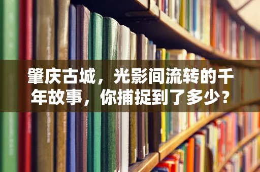 肇庆古城，光影间流转的千年故事，你捕捉到了多少？