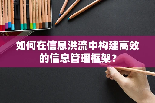 如何在信息洪流中构建高效的信息管理框架？