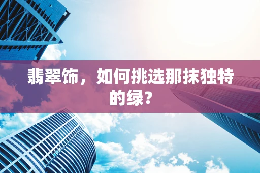 翡翠饰，如何挑选那抹独特的绿？