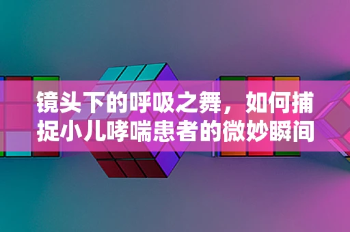 镜头下的呼吸之舞，如何捕捉小儿哮喘患者的微妙瞬间？