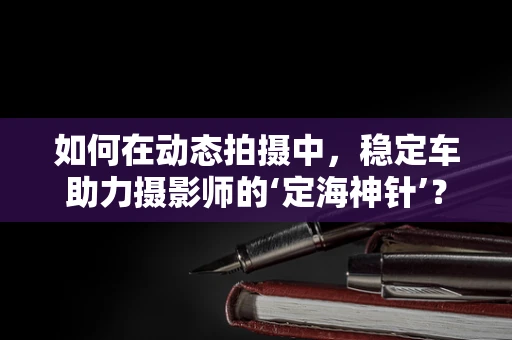 如何在动态拍摄中，稳定车助力摄影师的‘定海神针’？