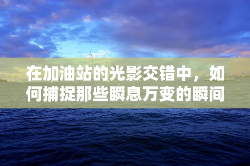 在加油站的光影交错中，如何捕捉那些瞬息万变的瞬间？