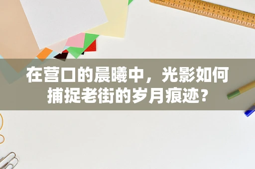 在营口的晨曦中，光影如何捕捉老街的岁月痕迹？